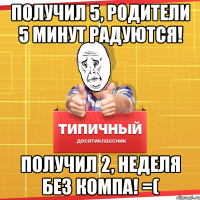 получил 5, родители 5 минут радуются! Получил 2, неделя без компа! =(