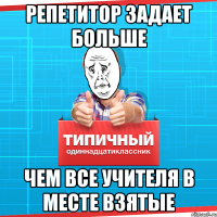 Репетитор задает больше чем все учителя в месте взятые