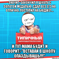 Значит, закончил я школу с золотой медалью, сдал все егэ на отлично, поступил на бюджет... И тут мама будит и говорит:-"вставай в школу опаздывашь!!!"