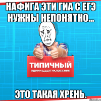 нафига эти ГИА с ЕГЭ нужны непонятно... это такая хрень.