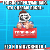 только и придумываю, что сделаю после - ЕГЭ и выпускного )