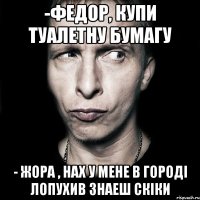 -Федор, купи туалетну бумагу - Жора , нах у мене в городі лопухив знаеш скіки