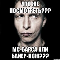 Что же посмотреть??? МС-Барса или Байер-ПСЖ???