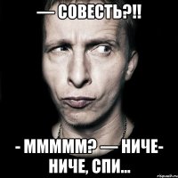 — Совесть?!! - ммммм? — Ниче- ниче, спи...