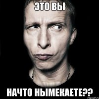 Это вы Начто нымекаете??