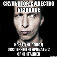 скульптор-существо безполое но это не повод экспериментировать с ориентацией