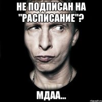 Не подписан на "Расписание"? мдаа...