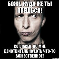 Боже, куда же ты прешься! Согласен, во мне действительно есть что-то божественное!