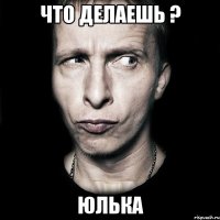 Что делаешь ? Юлька