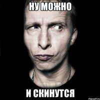 Ну можно и скинутся