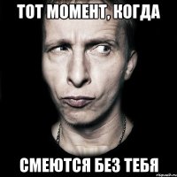 Тот момент, когда Смеются без тебя