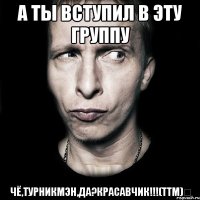 а ты вступил в эту группу Чё,Турникмэн,ДА?Красавчик!!!(ттм)✔