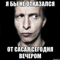 Я бы не отказался от сасая сегодня вечером