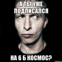 А ты уже подписался на 6 б космос?