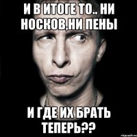 И в итоге то.. Ни носков,ни пены И ГДЕ ИХ БРАТЬ ТЕПЕРЬ??