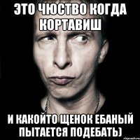 это чюство когда кортавиш и какойто щенок ебаный пытается подебать)