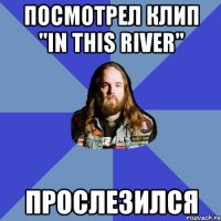 Посмотрел клип "In this river" прослезился