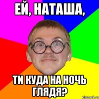 Ей, Наташа, ти куда на ночь глядя?