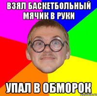 взял баскетбольный мячик в руки упал в обморок