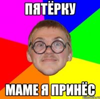 Пятёрку маме я принёс