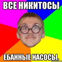 Все Никитосы ебанные насосы.