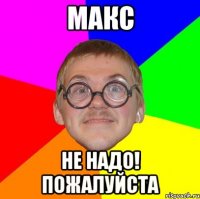 макс не надо! пожалуйста