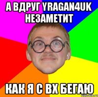 А вдруг Yragan4uk незаметит Как я с вх бегаю