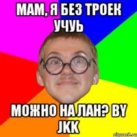 мам, я без троек учуь можно на лан? by Jkk