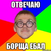 Отвечаю Борща ебал