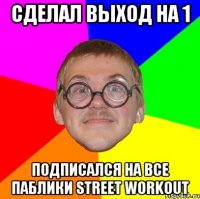 сделал выход на 1 подписался на все паблики STREET WORKOUT