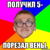 получил 5- порезал вены.