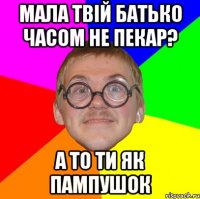 Мала твій батько часом не пекар? а то ти як пампушок