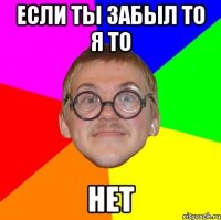 если ты забыл то я то НЕТ