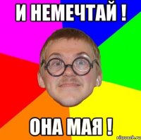 и немечтай ! она мая !