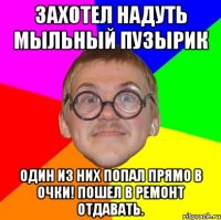 Захотел надуть мыльный пузырик Один из них попал прямо в очки! пошел в ремонт отдавать.