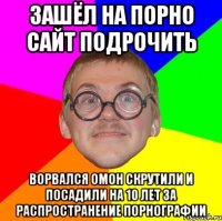 зашёл на порно сайт подрочить ворвался омон скрутили и посадили на 10 лет за распространение порнографии