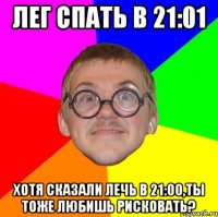 лег спать в 21:01 хотя сказали лечь в 21:00,ты тоже любишь рисковать?