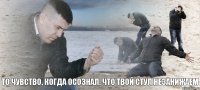 То чувство, когда осознал, что твой стул незанижаем