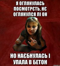 я оглянулась посмотрєть, нє оглянулся лі он но наєбнулась і упала в бетон