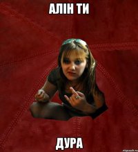 Алін ти дура