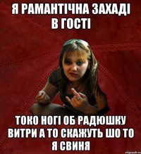 я рамантічна захаді в гості токо ногі об радюшку витри а то скажуть шо то я свиня