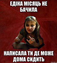 Едіка місяць не бачила написала ти де може дома сидить