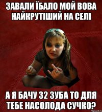 завали їбало мой вова найкрутіший на селі а я бачу 32 зуба то для тебе насолода сучко?