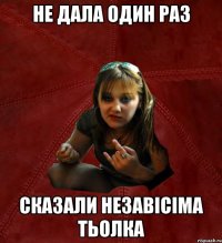 не дала один раз сказали незавісіма тьолка