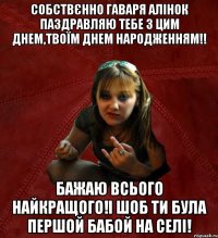 собствєнно гаваря Алінок паздравляю тебе з цим днем,твоїм днем народженням!! бажаю всього найкращого!і шоб ти була першой бабой на селі!