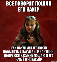 все говорят пошли его нахер ну и нахуй мне его нахуй посылать и нахуй вы мне нужны подружки нахуй ну пошлю я его нахуй и чё нахуй?