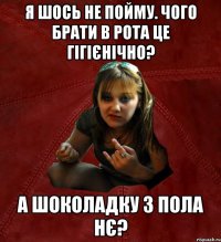 я шось не пойму. чого брати в рота це гігієнічно? а шоколадку з пола нє?