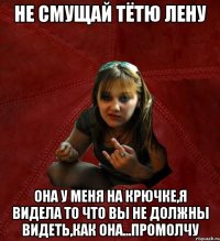 не смущай тётю Лену она у меня на крючке,я видела то что вы не должны видеть,как она...промолчу