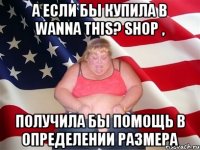 а если бы купила в wanna this? shop , получила бы помощь в определении размера