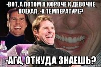 -Вот, а потом я короче к девочке поехал. -К температуре? -Ага, откуда знаешь?